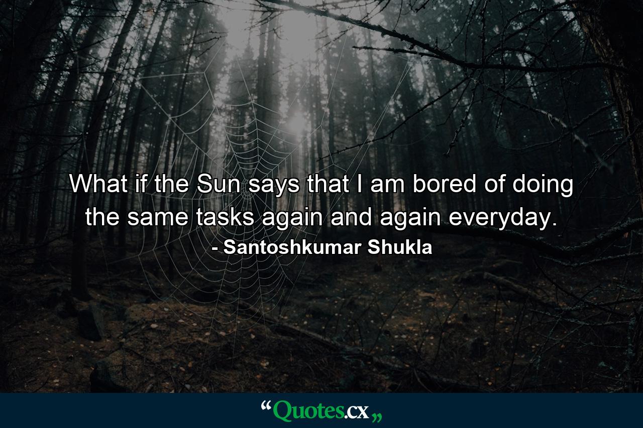 What if the Sun says that I am bored of doing the same tasks again and again everyday. - Quote by Santoshkumar Shukla