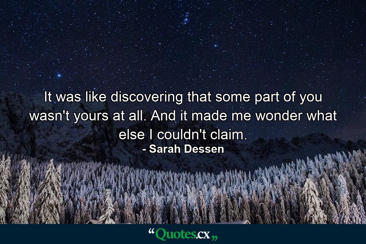 It was like discovering that some part of you wasn't yours at all. And it made me wonder what else I couldn't claim. - Quote by Sarah Dessen