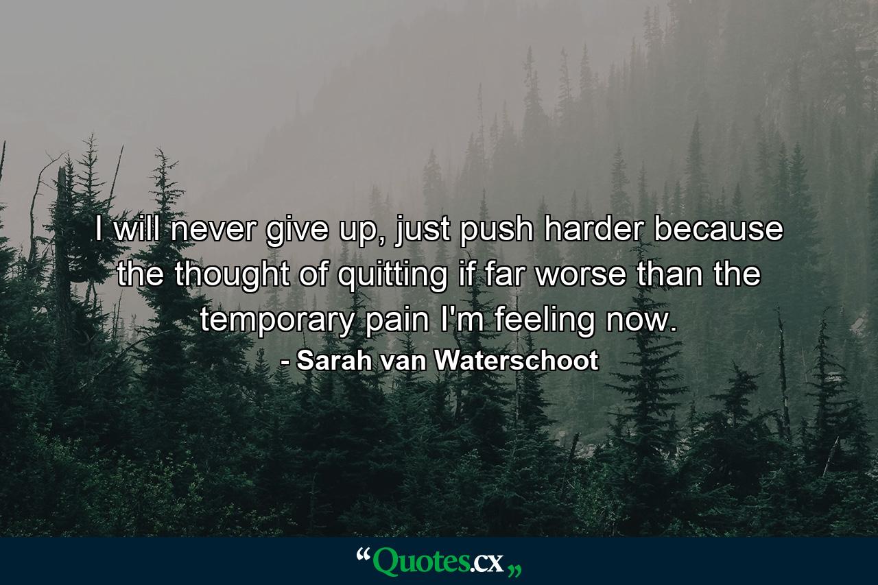 I will never give up, just push harder because the thought of quitting if far worse than the temporary pain I'm feeling now. - Quote by Sarah van Waterschoot