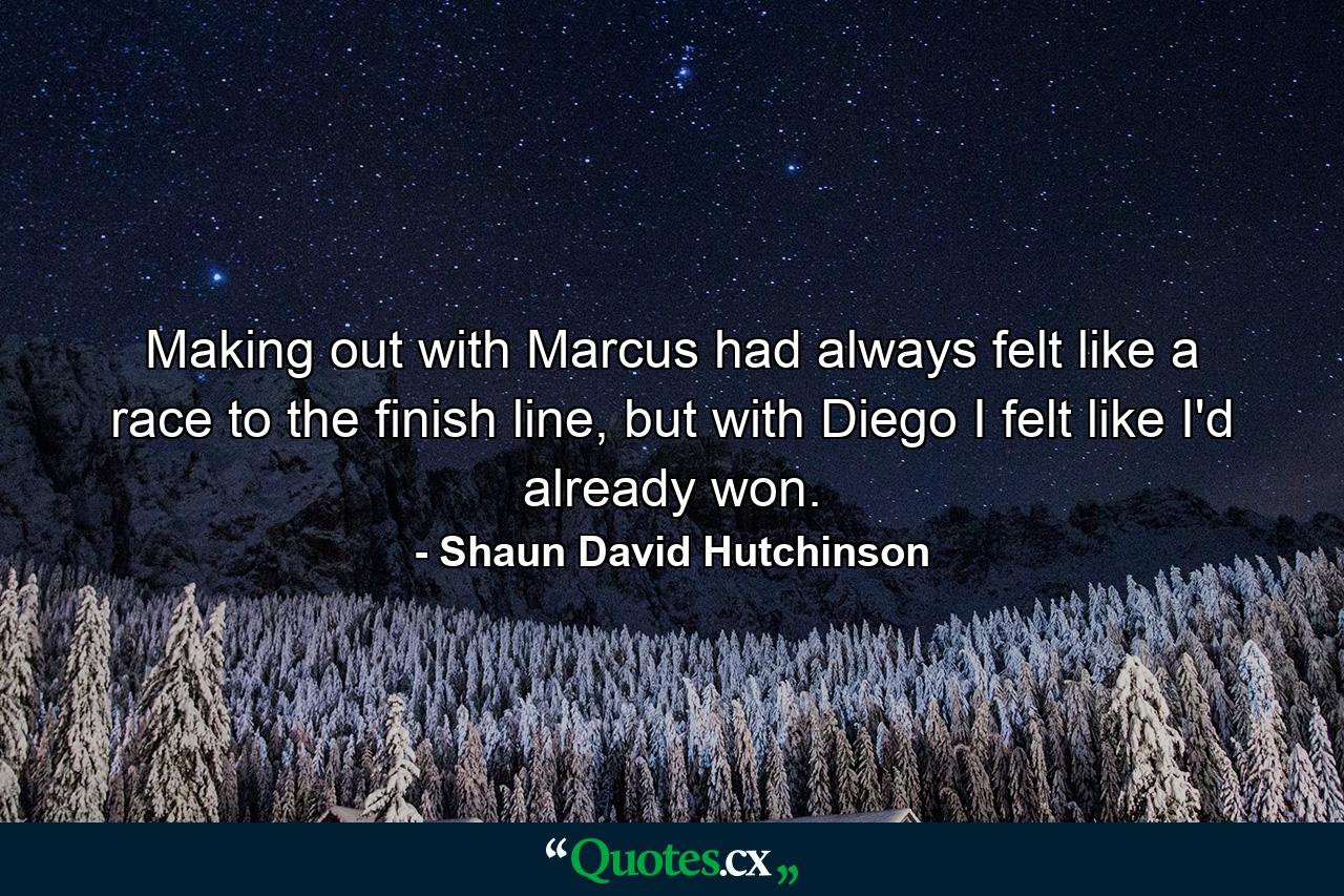 Making out with Marcus had always felt like a race to the finish line, but with Diego I felt like I'd already won. - Quote by Shaun David Hutchinson