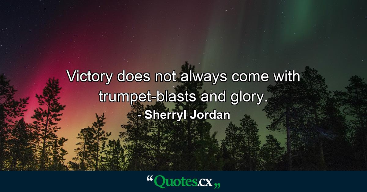 Victory does not always come with trumpet-blasts and glory. - Quote by Sherryl Jordan