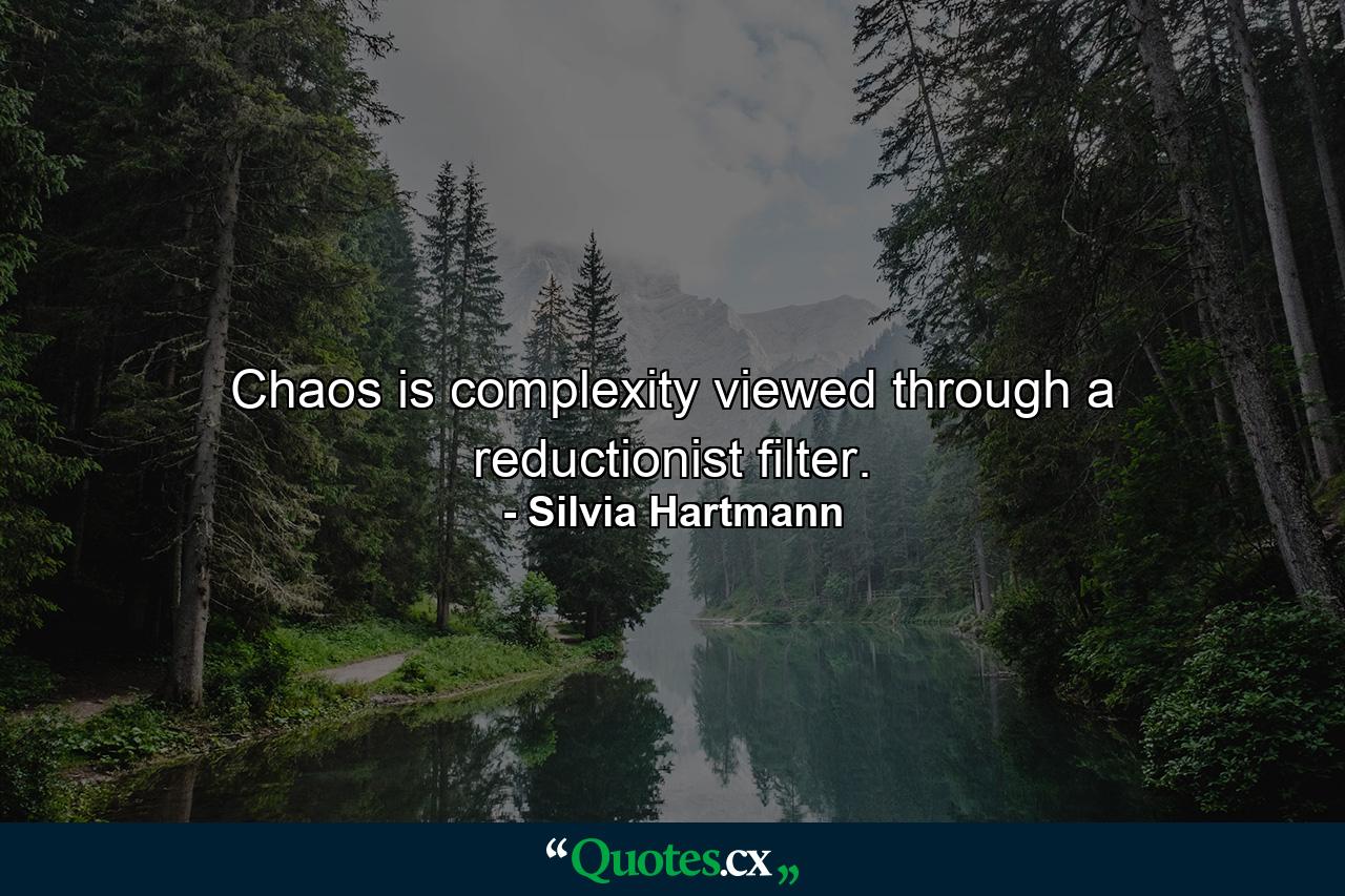 Chaos is complexity viewed through a reductionist filter. - Quote by Silvia Hartmann