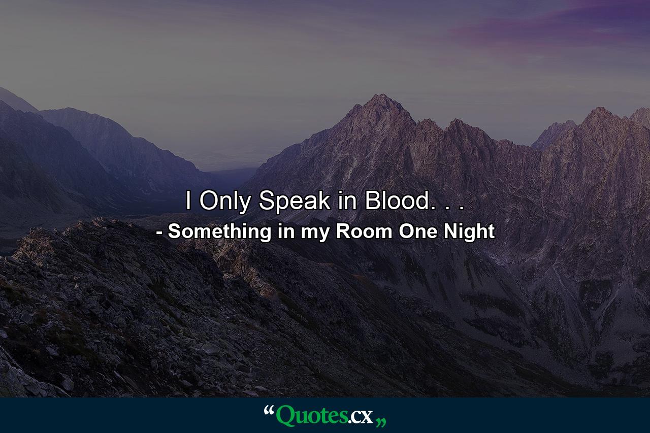 I Only Speak in Blood. . . - Quote by Something in my Room One Night