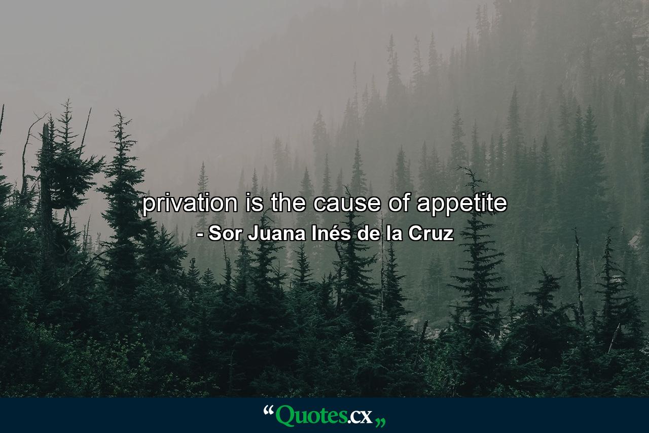 privation is the cause of appetite - Quote by Sor Juana Inés de la Cruz