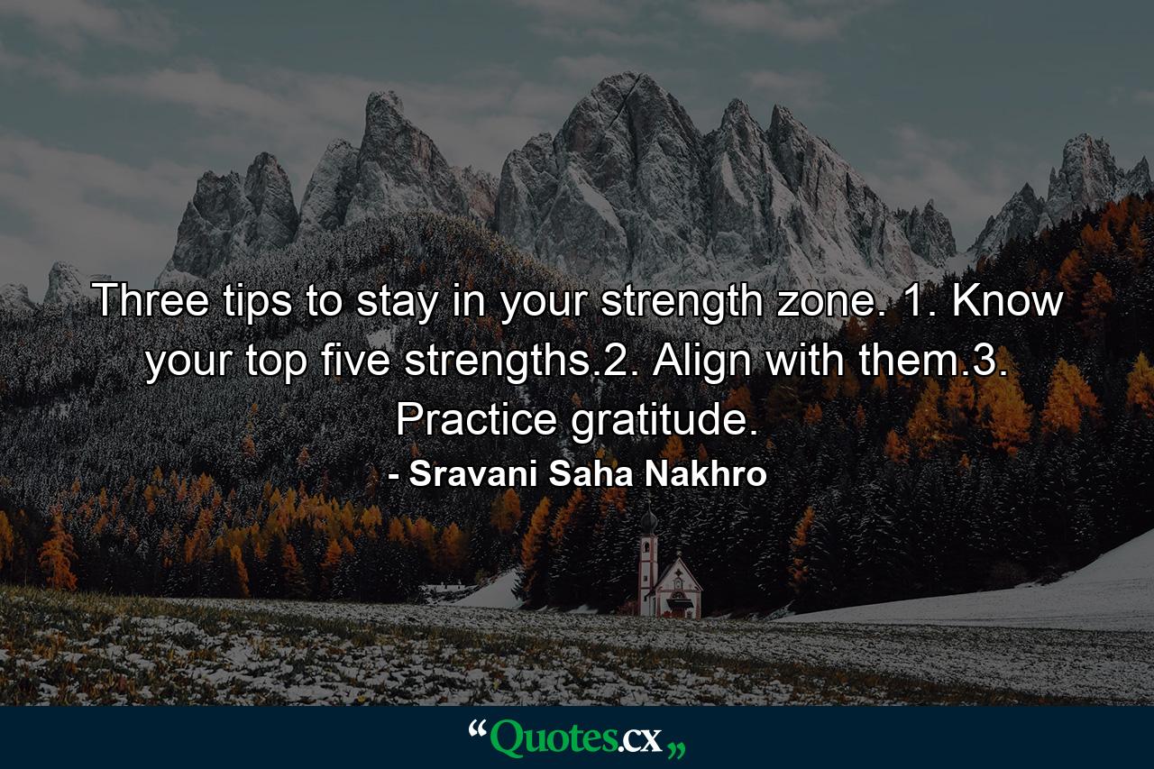 Three tips to stay in your strength zone. 1. Know your top five strengths.2. Align with them.3. Practice gratitude. - Quote by Sravani Saha Nakhro