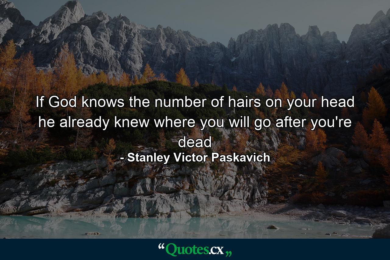 If God knows the number of hairs on your head he already knew where you will go after you're dead - Quote by Stanley Victor Paskavich