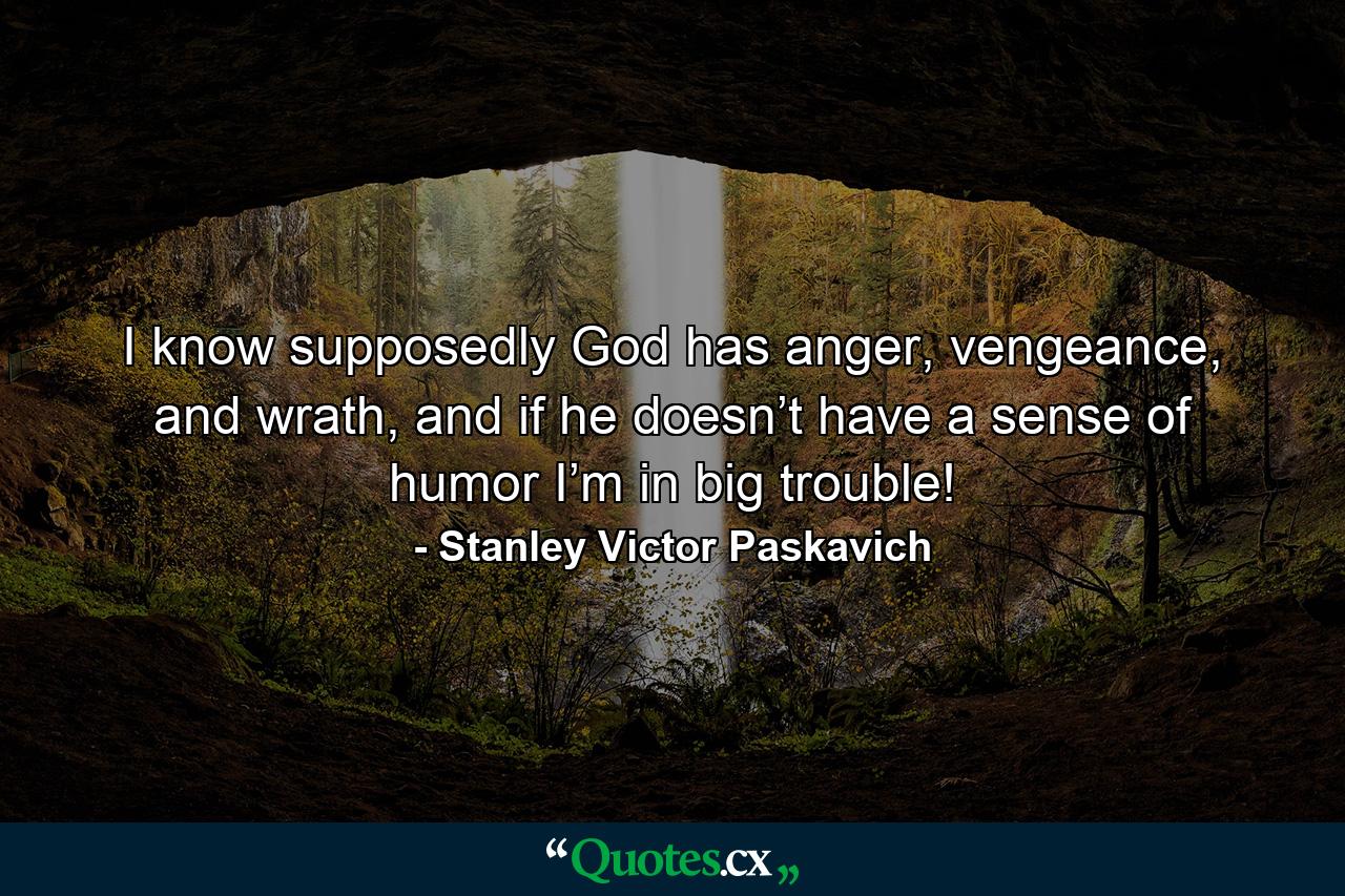 I know supposedly God has anger, vengeance, and wrath, and if he doesn’t have a sense of humor I’m in big trouble! - Quote by Stanley Victor Paskavich