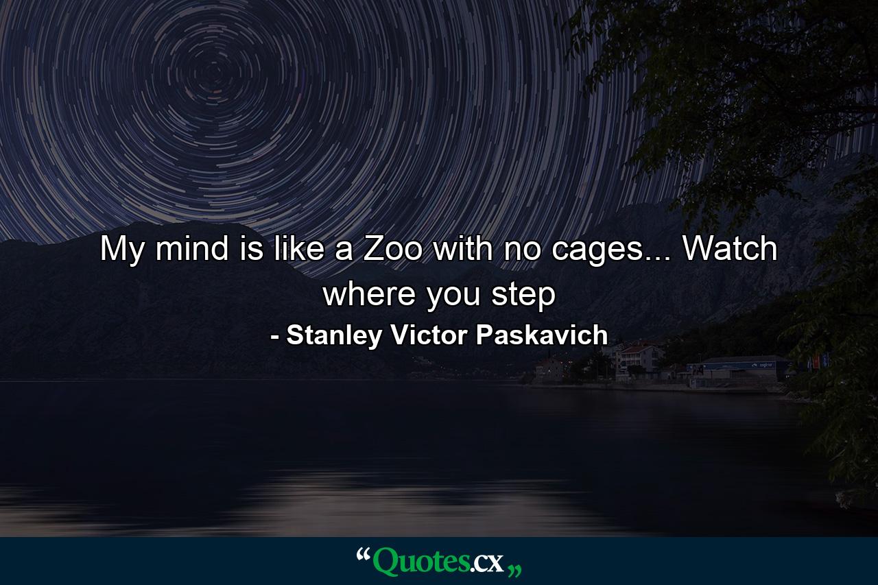 My mind is like a Zoo with no cages... Watch where you step - Quote by Stanley Victor Paskavich