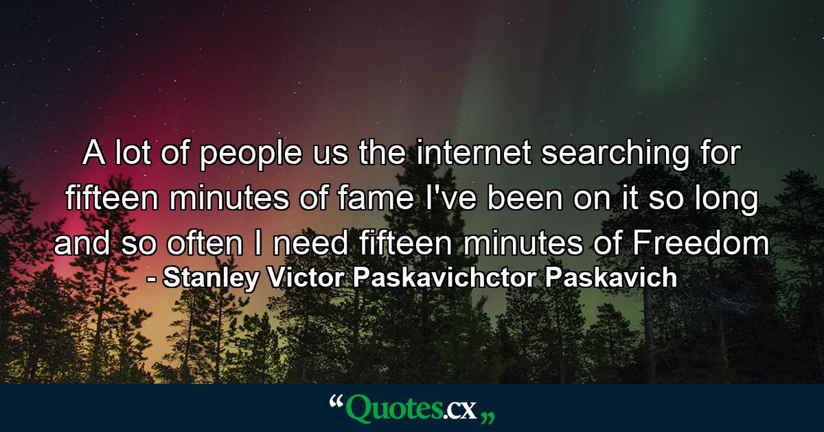 A lot of people us the internet searching for fifteen minutes of fame I've been on it so long and so often I need fifteen minutes of Freedom - Quote by Stanley Victor Paskavichctor Paskavich