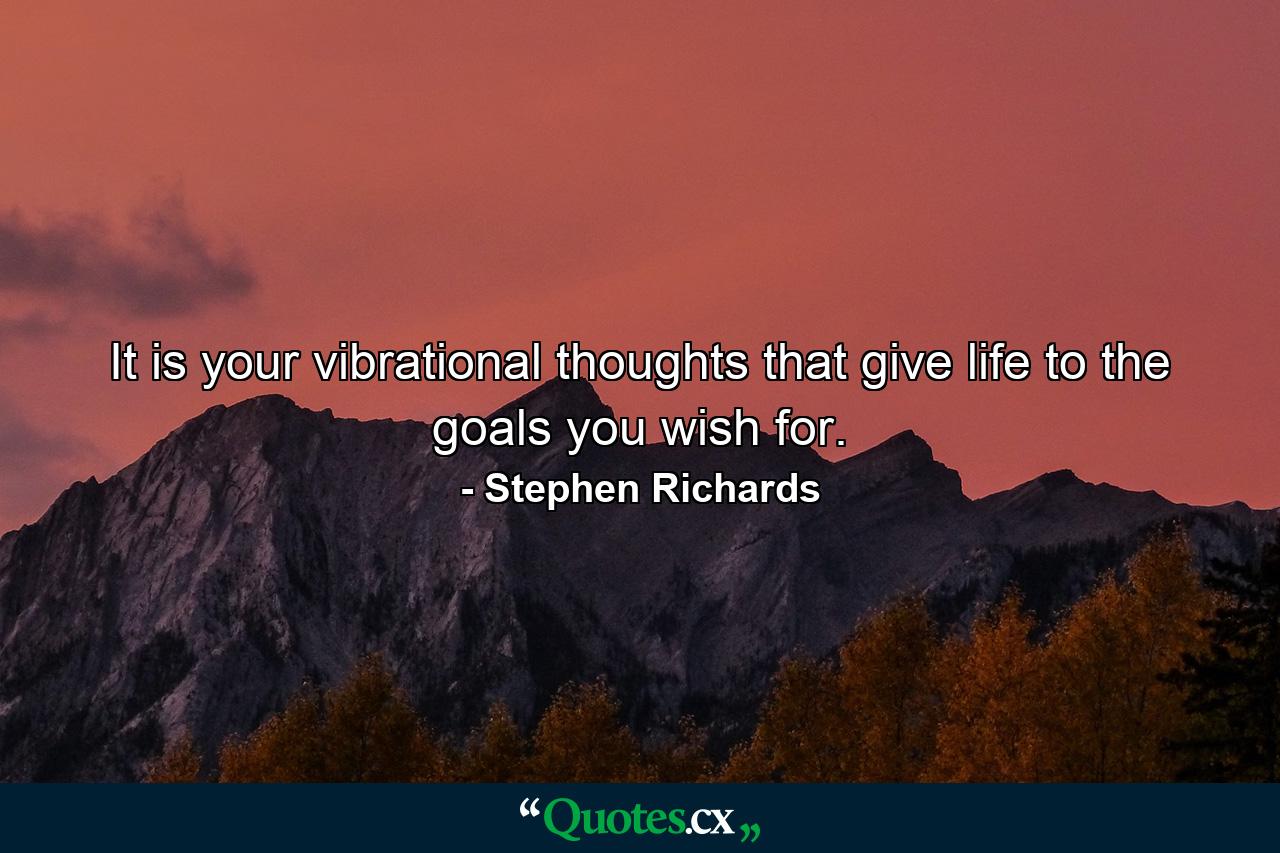 It is your vibrational thoughts that give life to the goals you wish for. - Quote by Stephen Richards