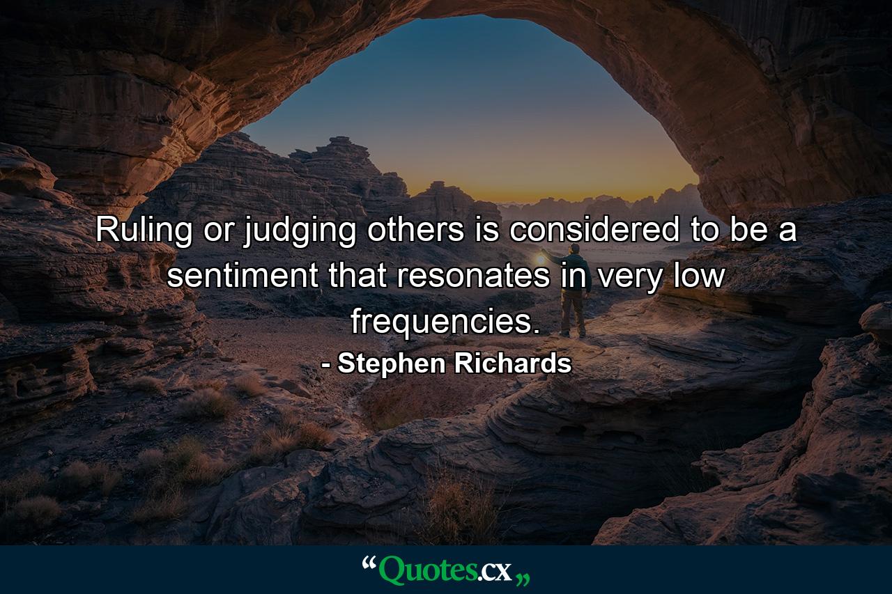 Ruling or judging others is considered to be a sentiment that resonates in very low frequencies. - Quote by Stephen Richards