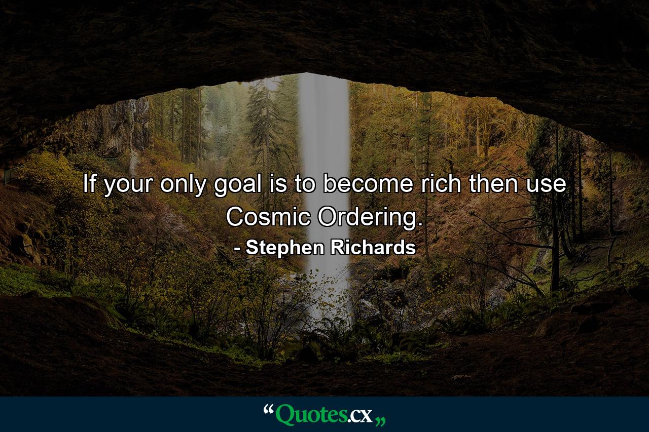 If your only goal is to become rich then use Cosmic Ordering. - Quote by Stephen Richards