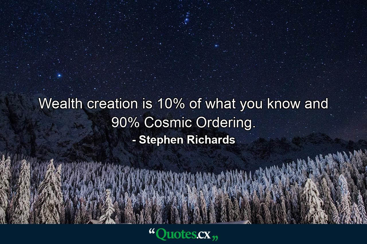 Wealth creation is 10% of what you know and 90% Cosmic Ordering. - Quote by Stephen Richards