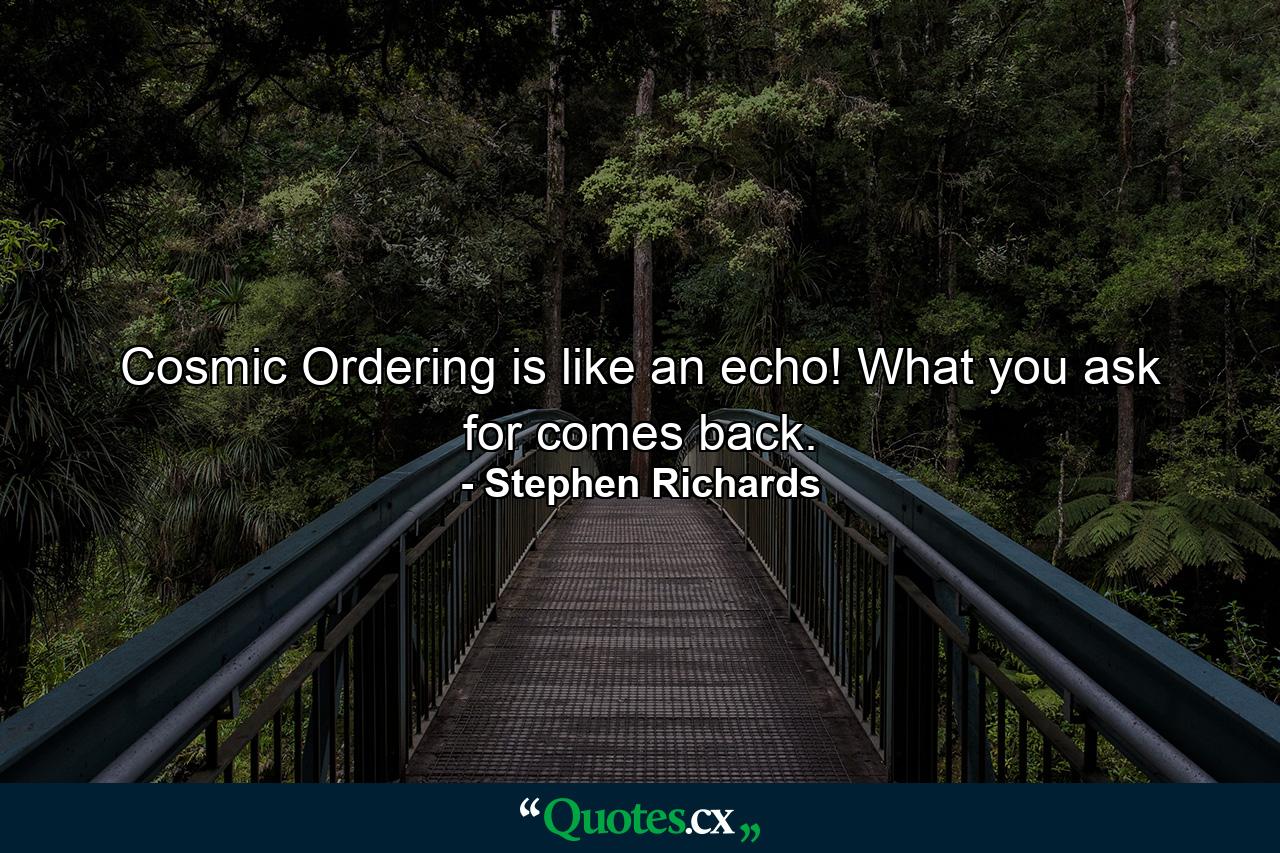 Cosmic Ordering is like an echo! What you ask for comes back. - Quote by Stephen Richards