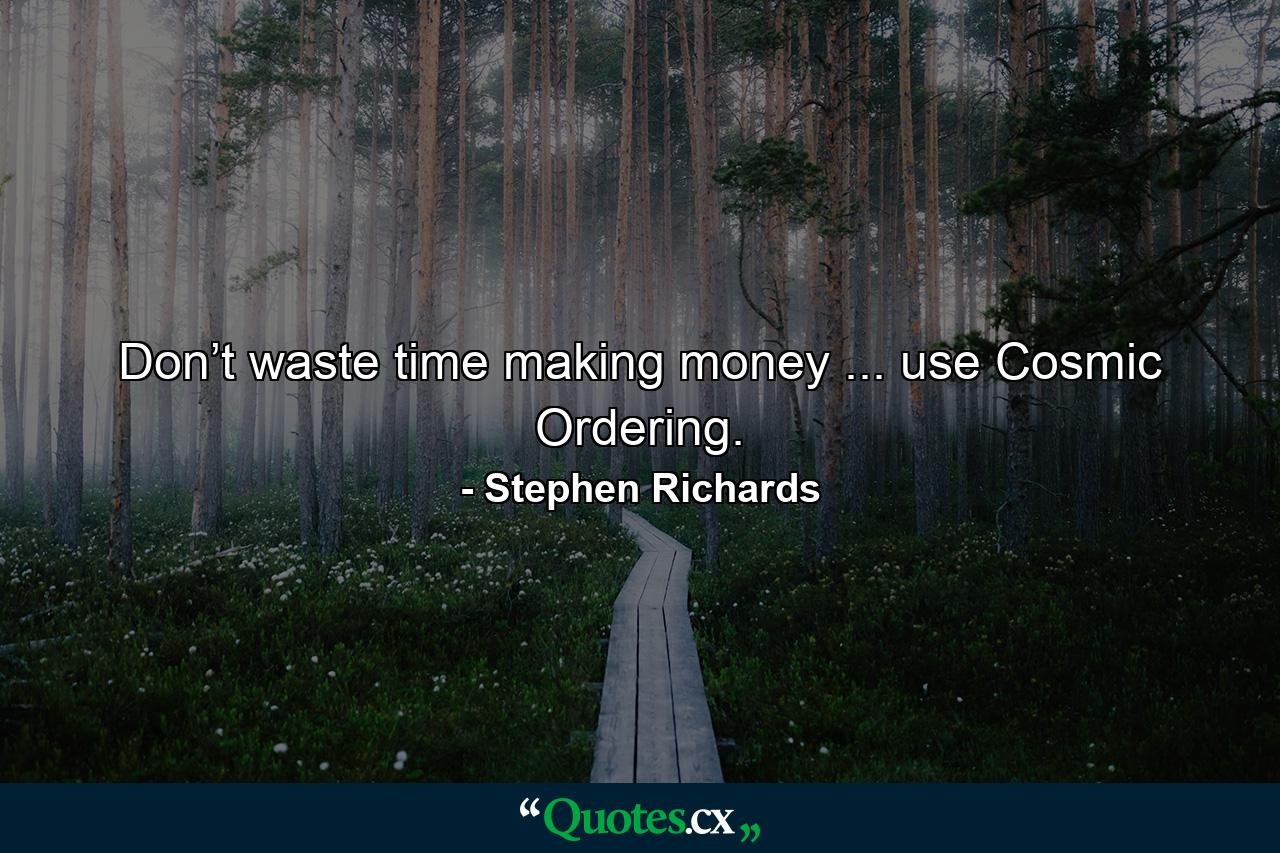 Don’t waste time making money ... use Cosmic Ordering. - Quote by Stephen Richards