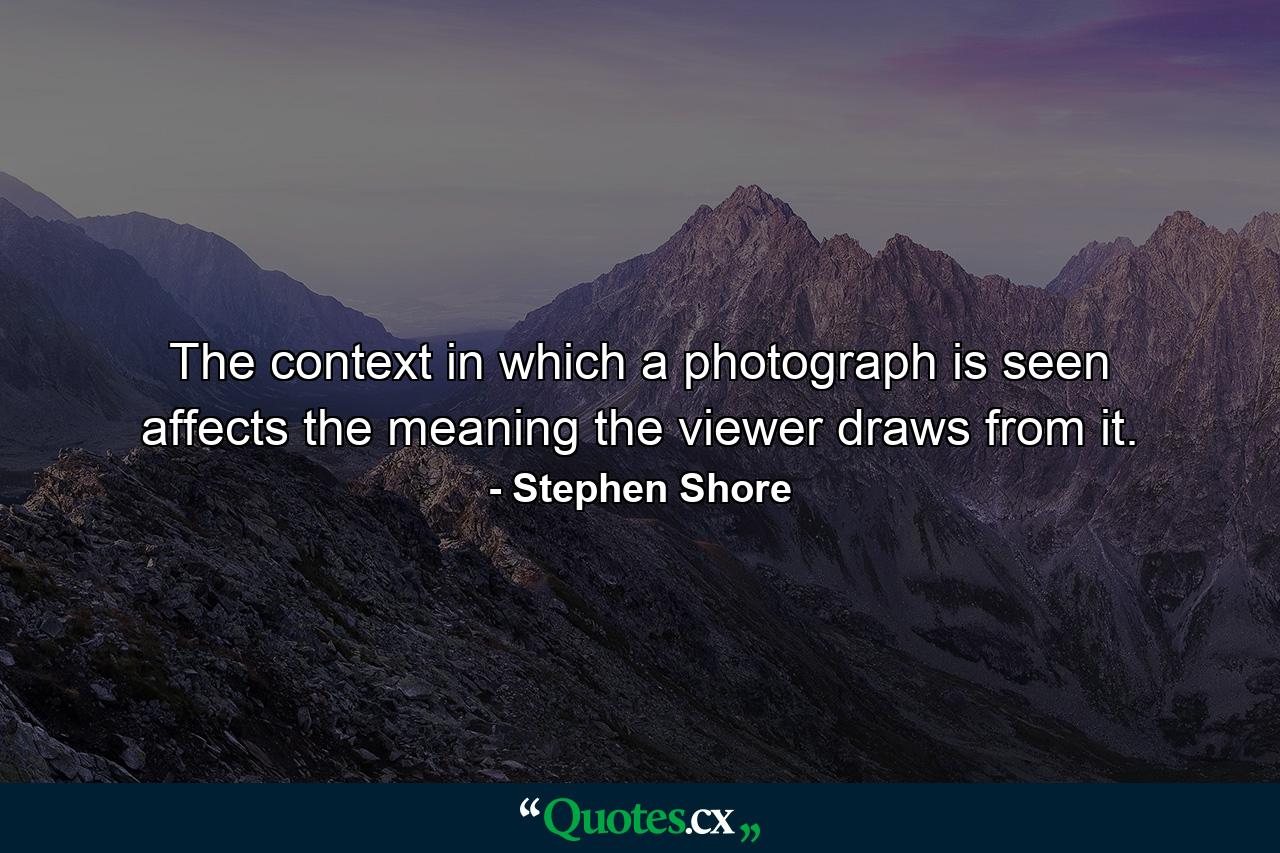 The context in which a photograph is seen affects the meaning the viewer draws from it. - Quote by Stephen Shore