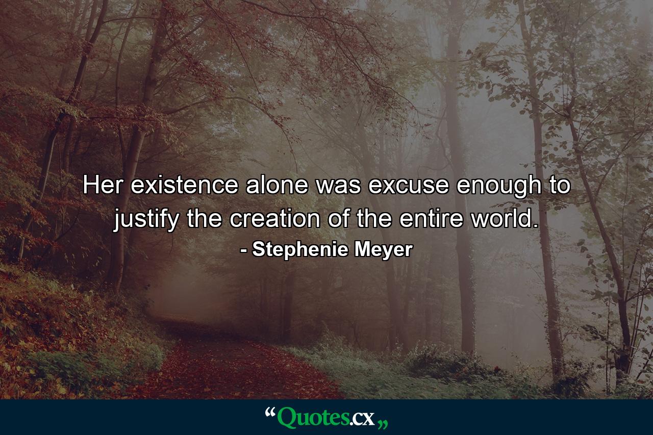 Her existence alone was excuse enough to justify the creation of the entire world. - Quote by Stephenie Meyer