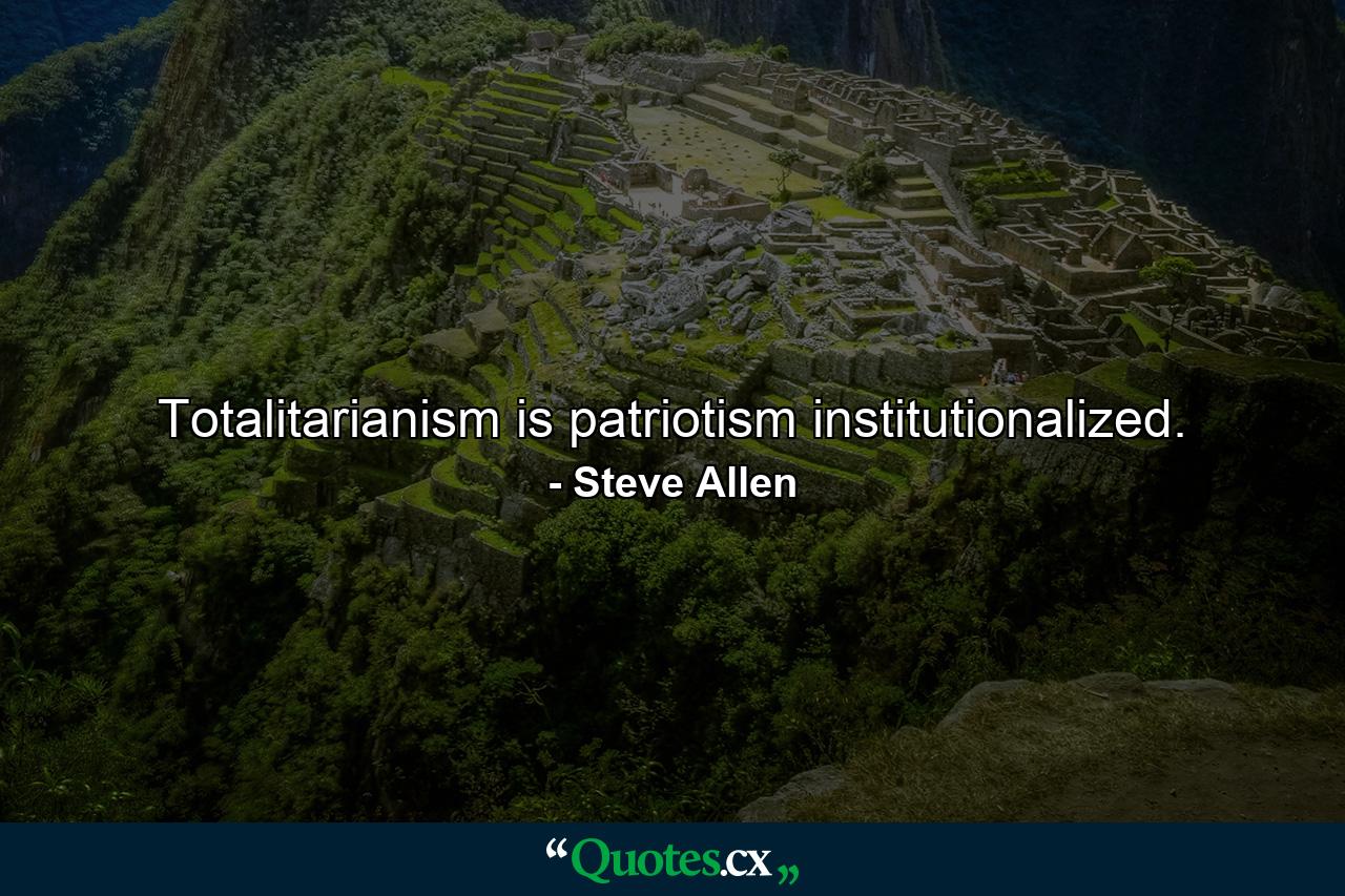 Totalitarianism is patriotism institutionalized. - Quote by Steve Allen