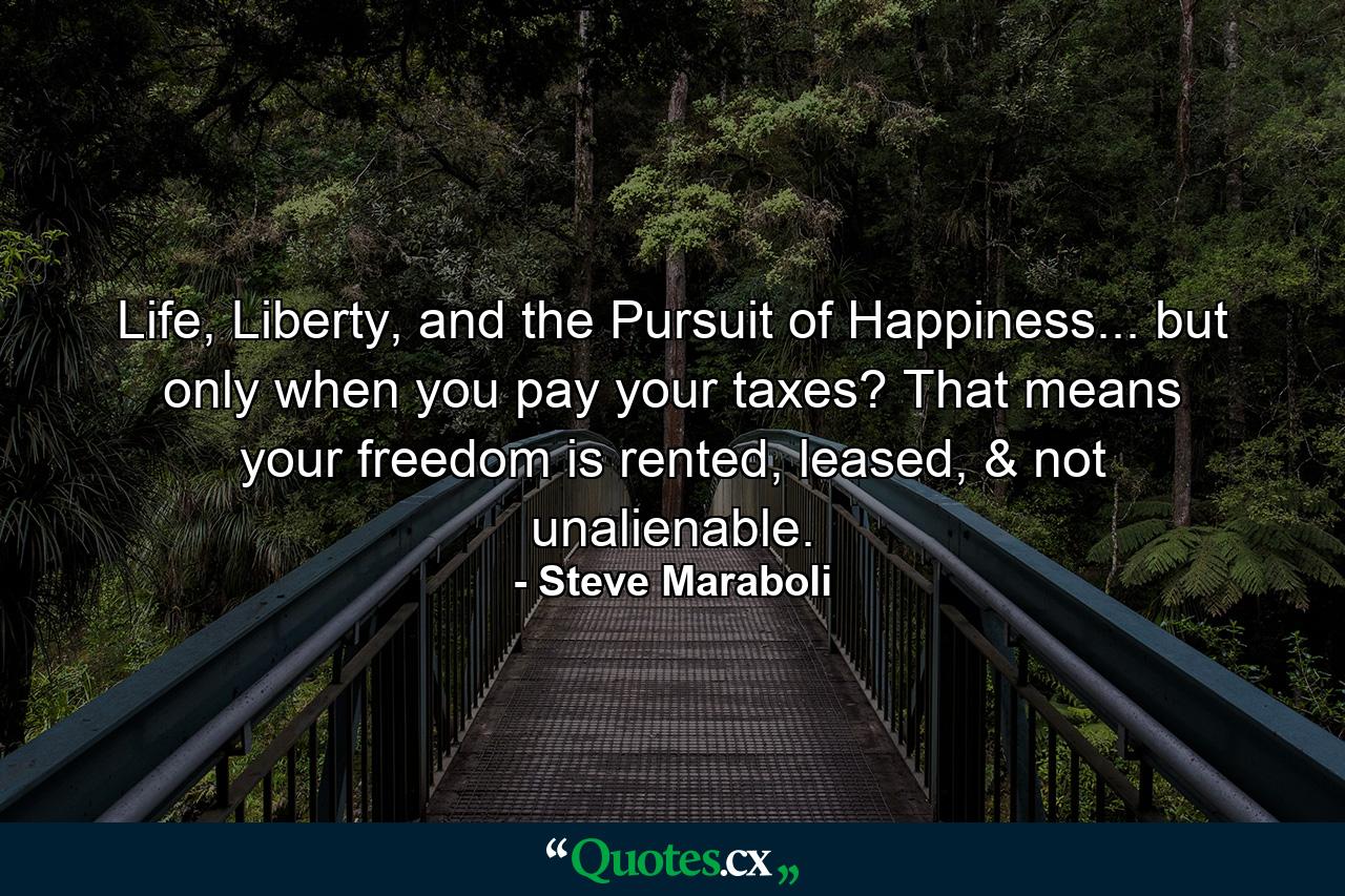 Life, Liberty, and the Pursuit of Happiness... but only when you pay your taxes? That means your freedom is rented, leased, & not unalienable. - Quote by Steve Maraboli