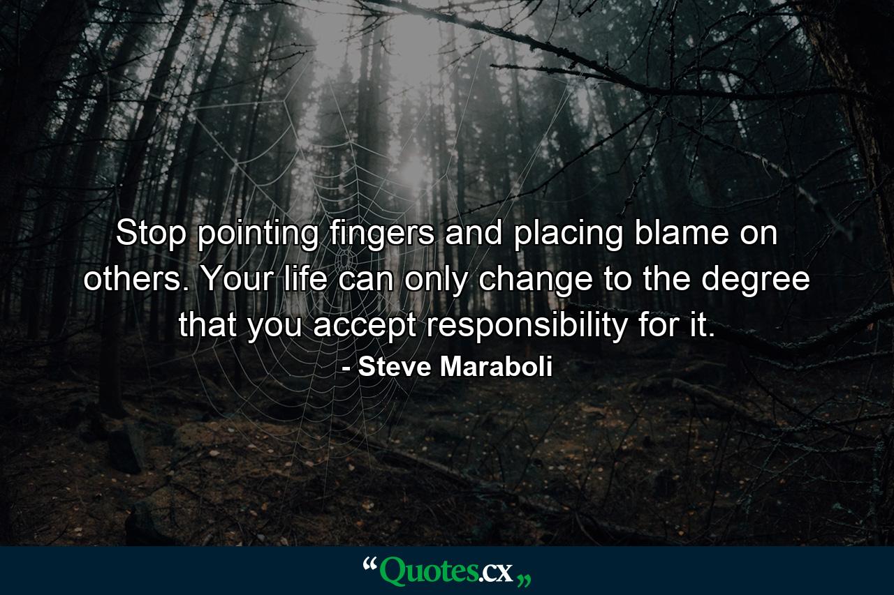 Stop pointing fingers and placing blame on others. Your life can only change to the degree that you accept responsibility for it. - Quote by Steve Maraboli