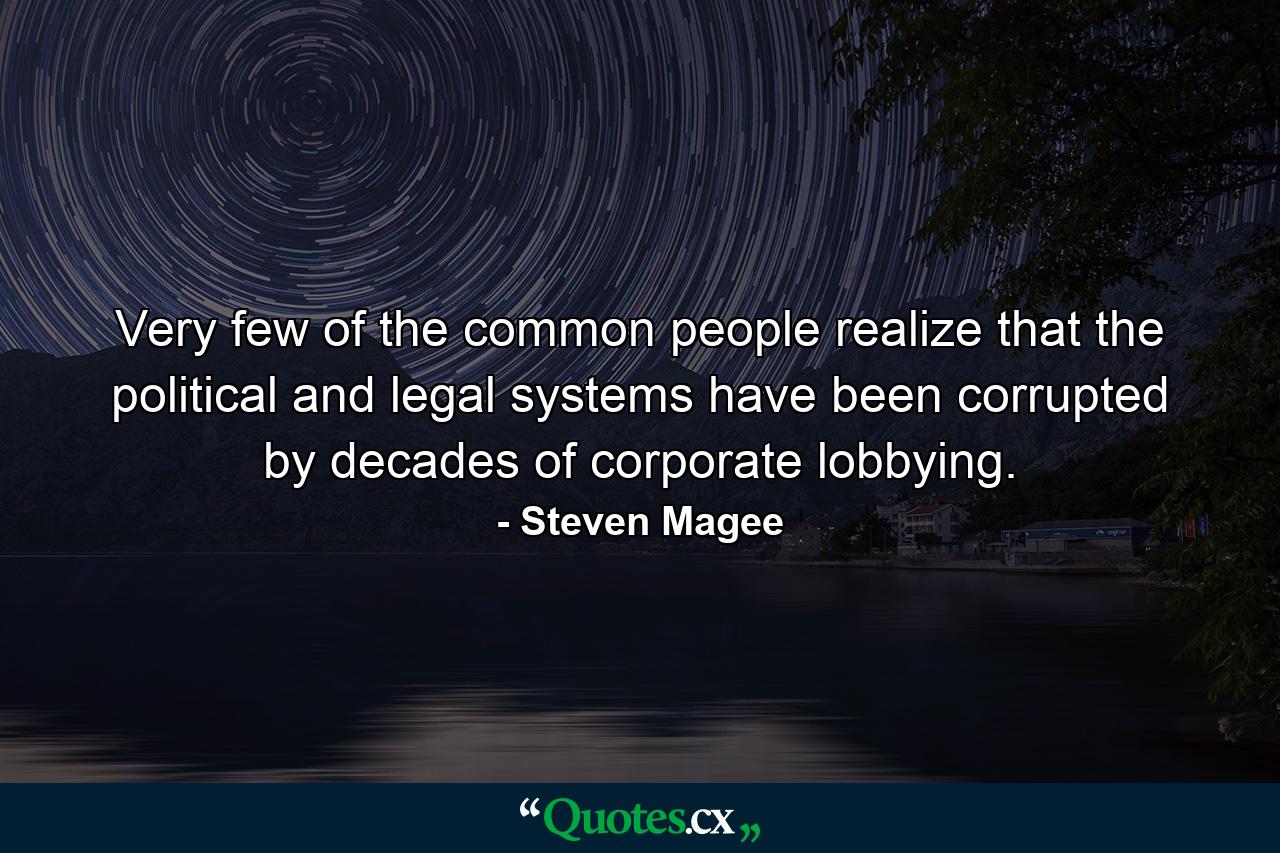 Very few of the common people realize that the political and legal systems have been corrupted by decades of corporate lobbying. - Quote by Steven Magee