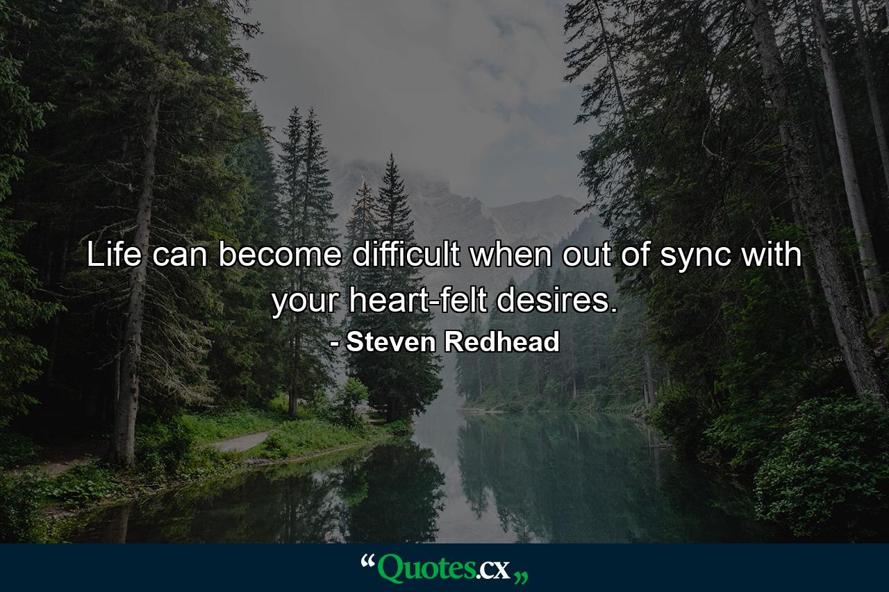 Life can become difficult when out of sync with your heart-felt desires. - Quote by Steven Redhead