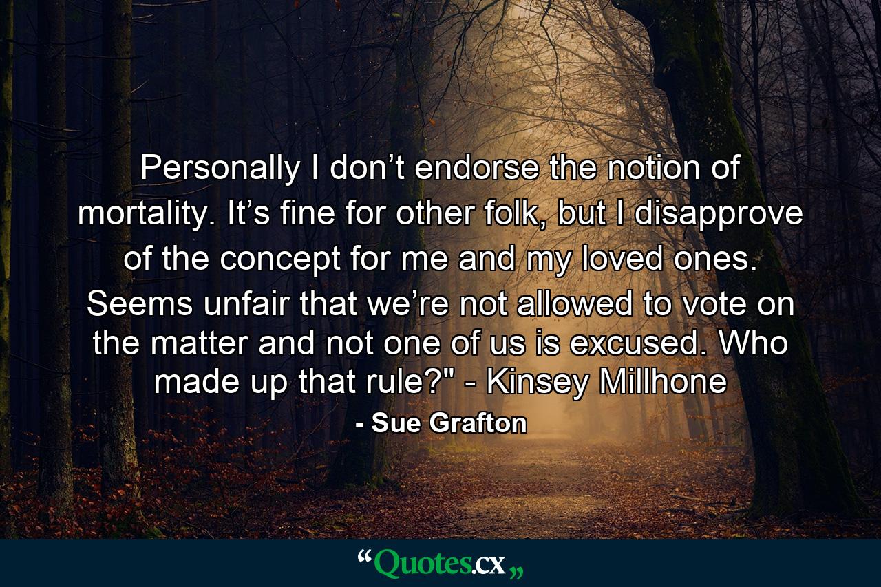 Personally I don’t endorse the notion of mortality. It’s fine for other folk, but I disapprove of the concept for me and my loved ones. Seems unfair that we’re not allowed to vote on the matter and not one of us is excused. Who made up that rule?