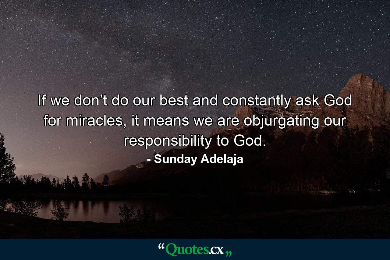 If we don’t do our best and constantly ask God for miracles, it means we are objurgating our responsibility to God. - Quote by Sunday Adelaja