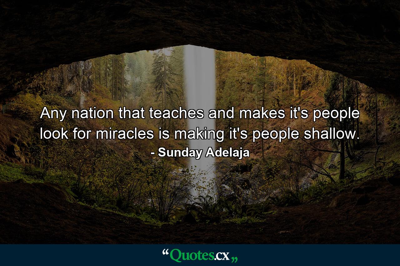 Any nation that teaches and makes it's people look for miracles is making it's people shallow. - Quote by Sunday Adelaja