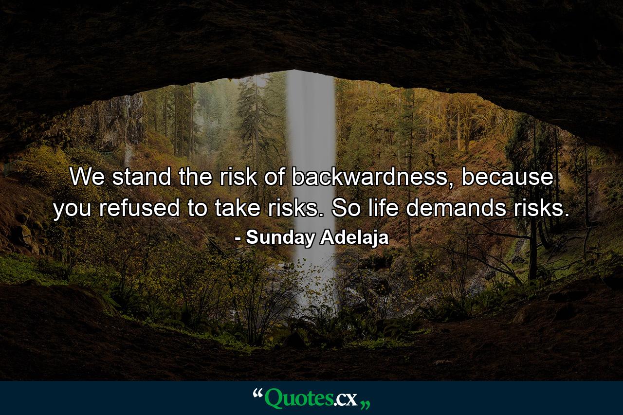 We stand the risk of backwardness, because you refused to take risks. So life demands risks. - Quote by Sunday Adelaja