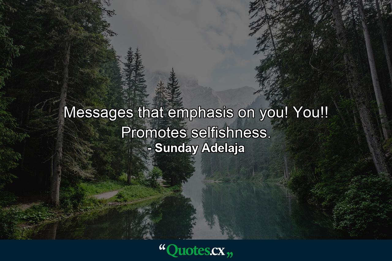 Messages that emphasis on you! You!! Promotes selfishness. - Quote by Sunday Adelaja