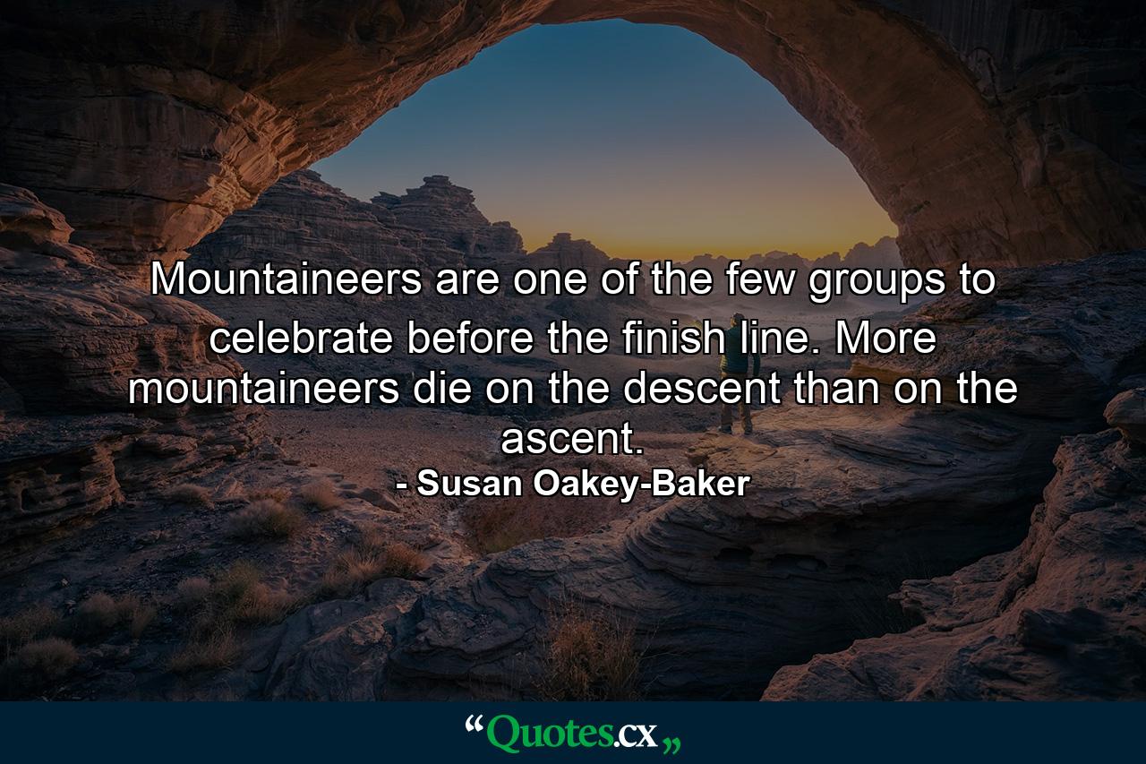 Mountaineers are one of the few groups to celebrate before the finish line. More mountaineers die on the descent than on the ascent. - Quote by Susan Oakey-Baker