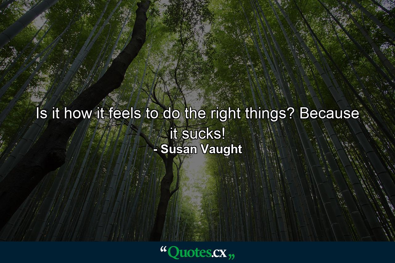 Is it how it feels to do the right things? Because it sucks! - Quote by Susan Vaught