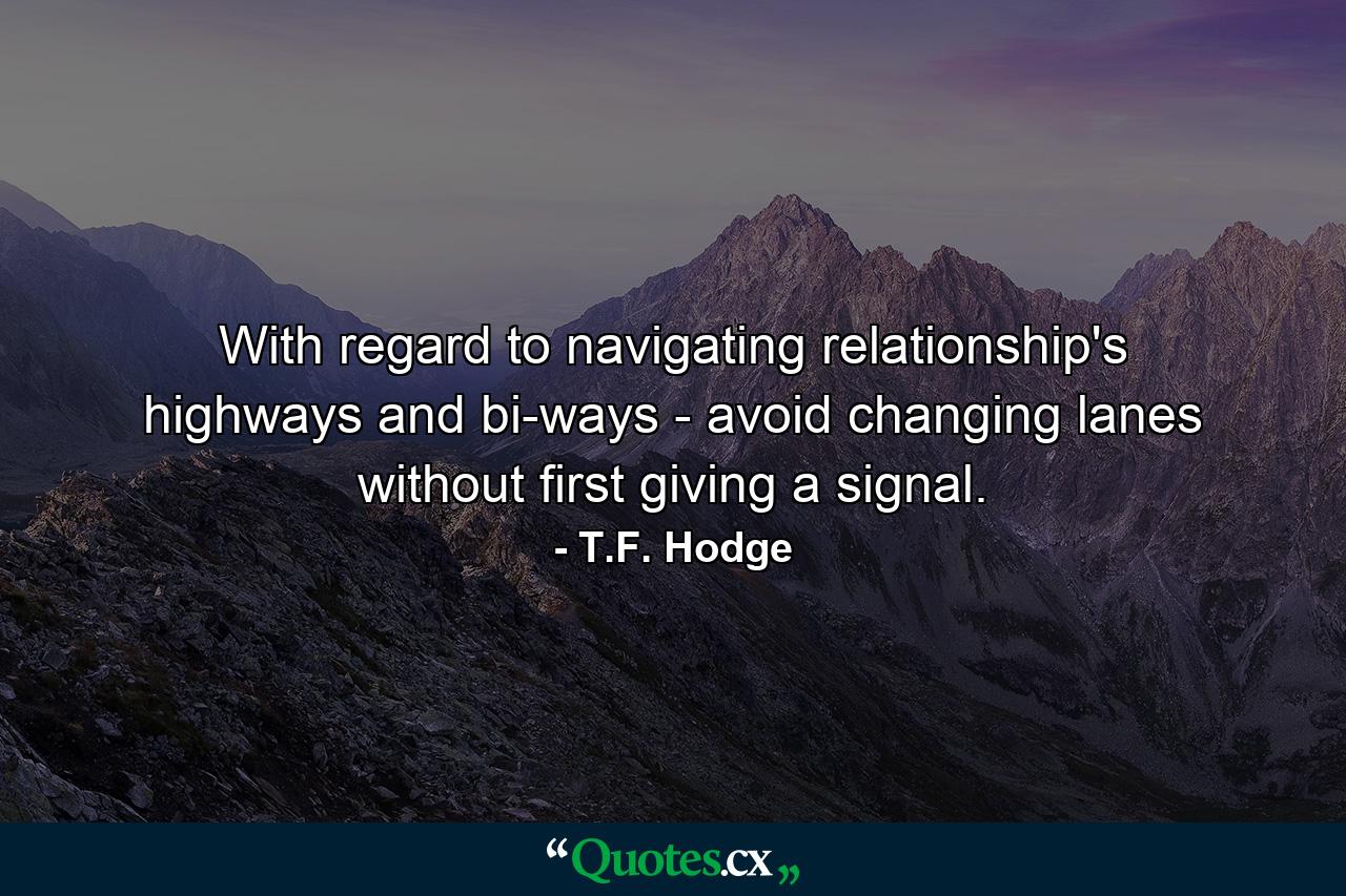 With regard to navigating relationship's highways and bi-ways - avoid changing lanes without first giving a signal. - Quote by T.F. Hodge