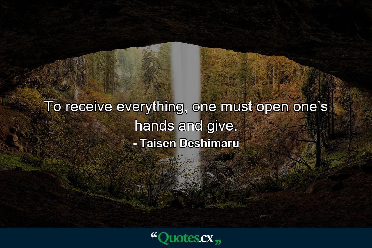 To receive everything, one must open one’s hands and give. - Quote by Taisen Deshimaru