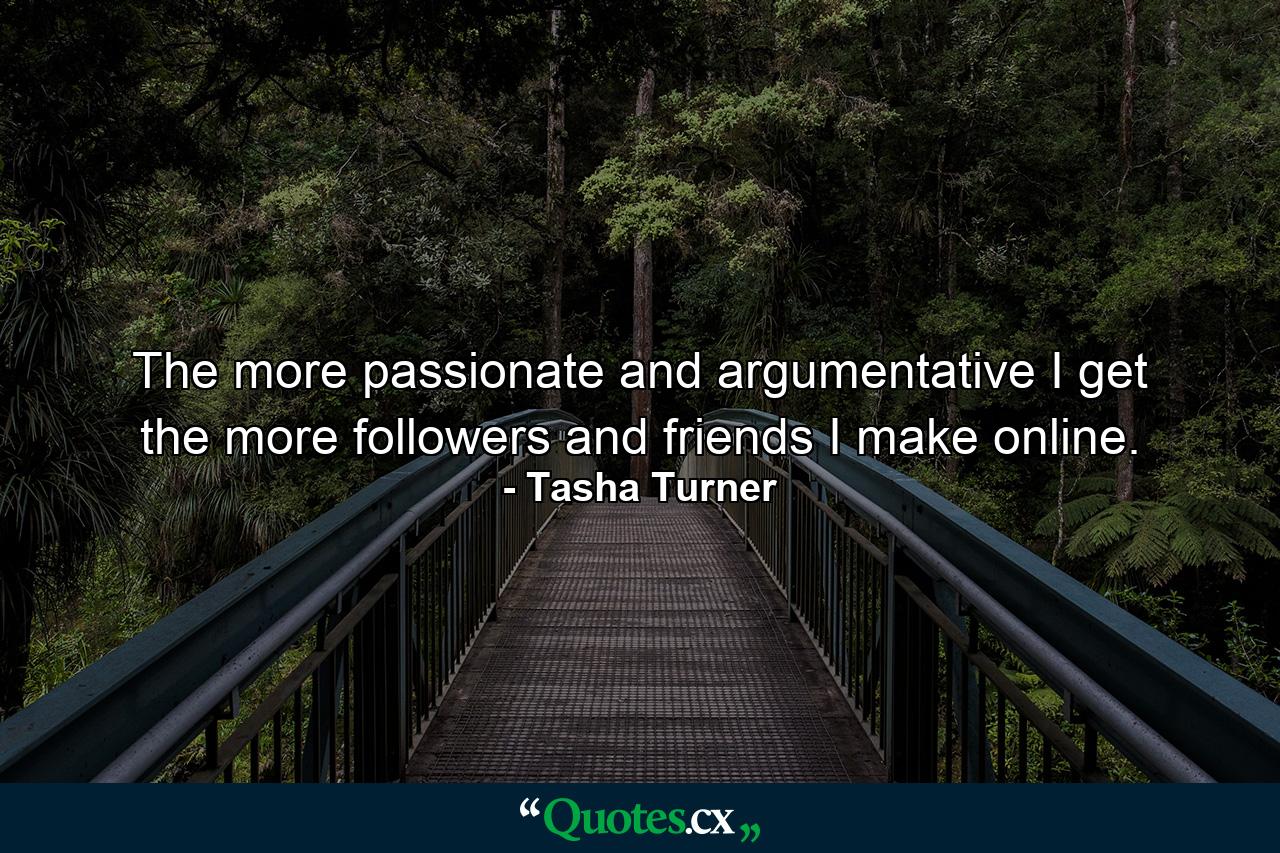 The more passionate and argumentative I get the more followers and friends I make online. - Quote by Tasha Turner