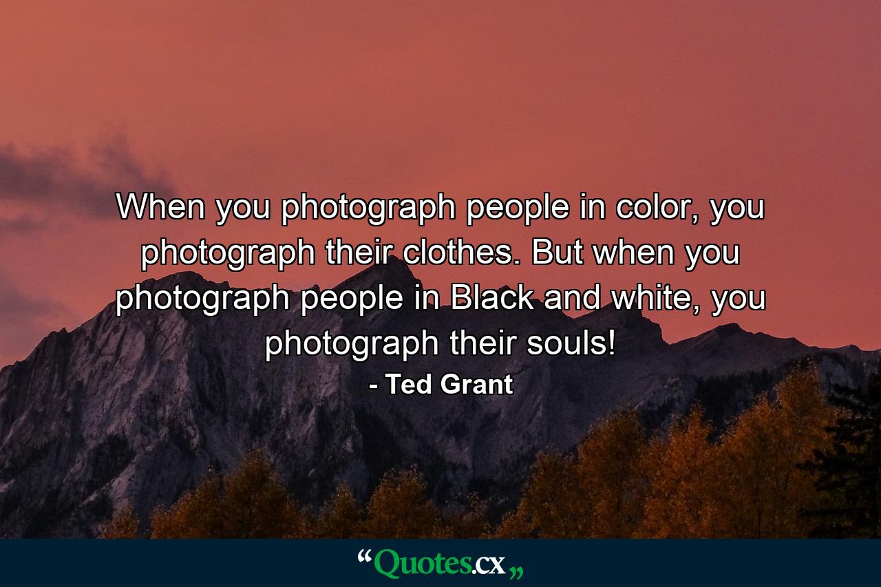 When you photograph people in color, you photograph their clothes. But when you photograph people in Black and white, you photograph their souls! - Quote by Ted Grant