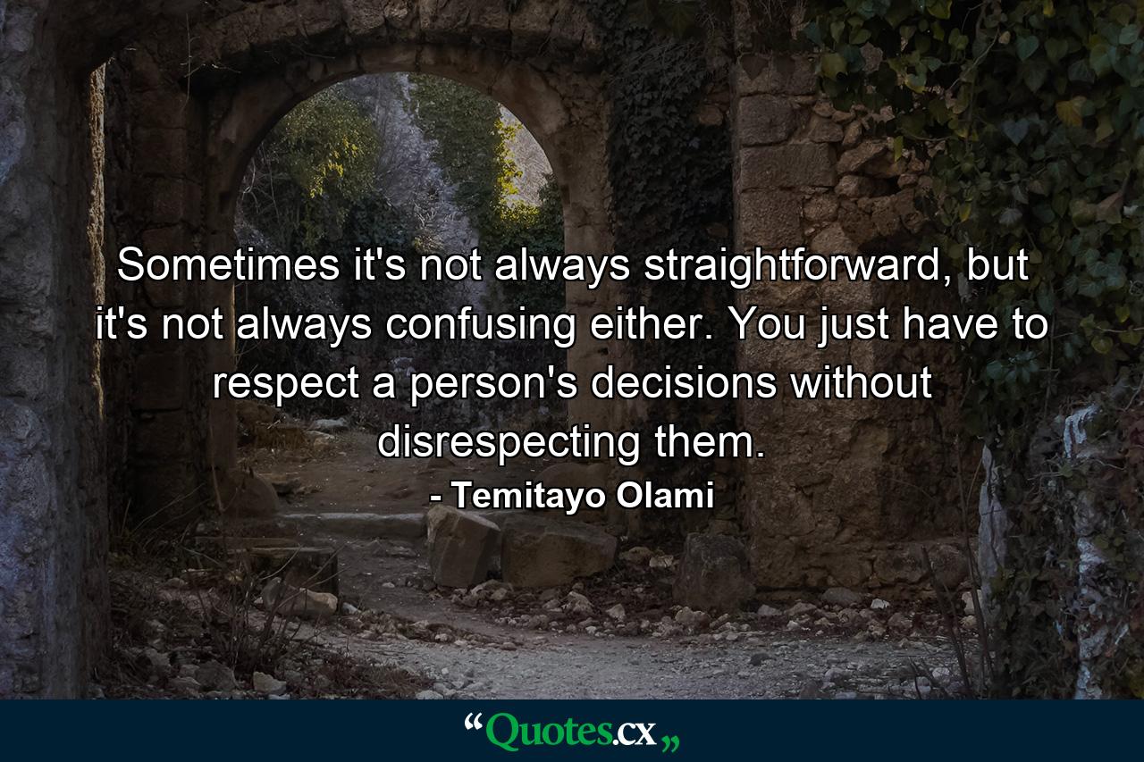 Sometimes it's not always straightforward, but it's not always confusing either. You just have to respect a person's decisions without disrespecting them. - Quote by Temitayo Olami