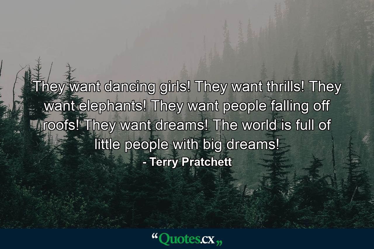 They want dancing girls! They want thrills! They want elephants! They want people falling off roofs! They want dreams! The world is full of little people with big dreams! - Quote by Terry Pratchett