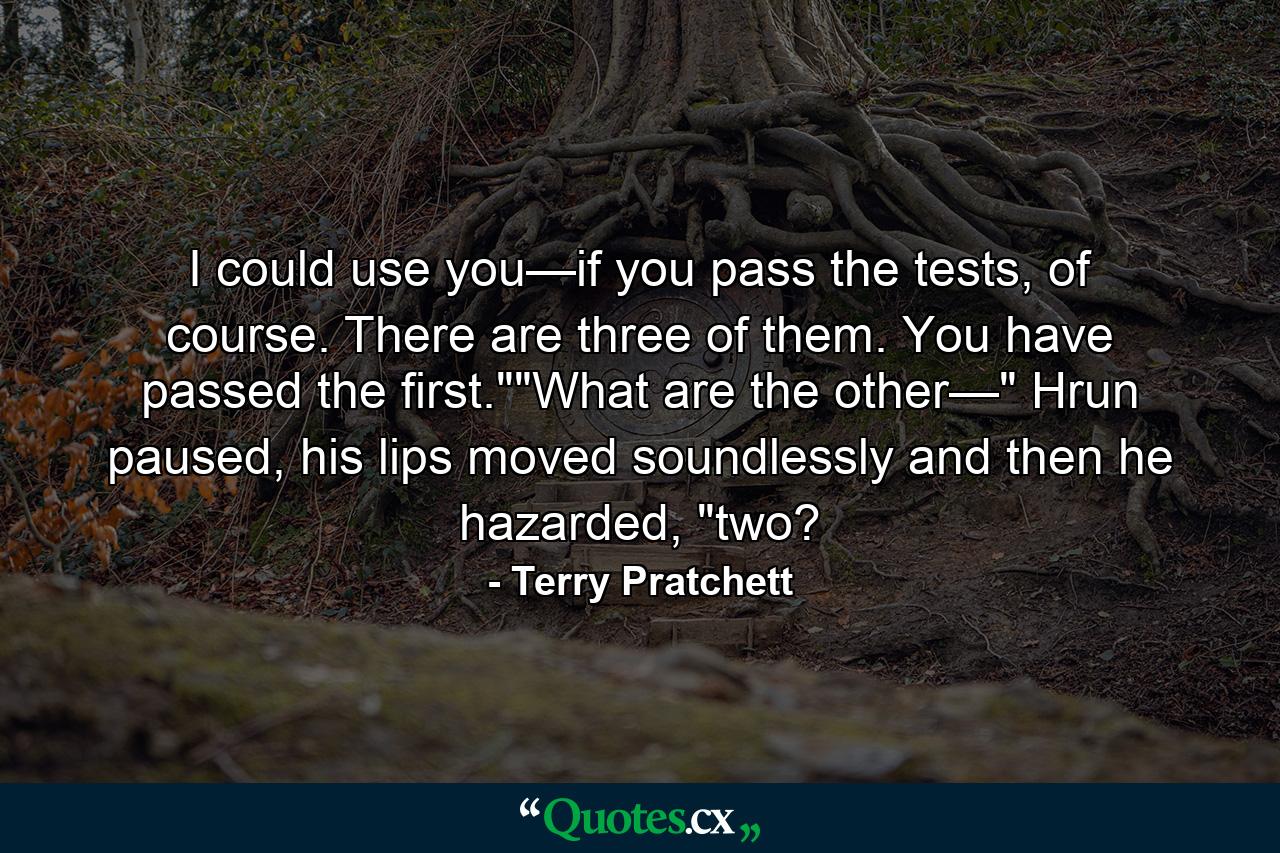 I could use you—if you pass the tests, of course. There are three of them. You have passed the first.