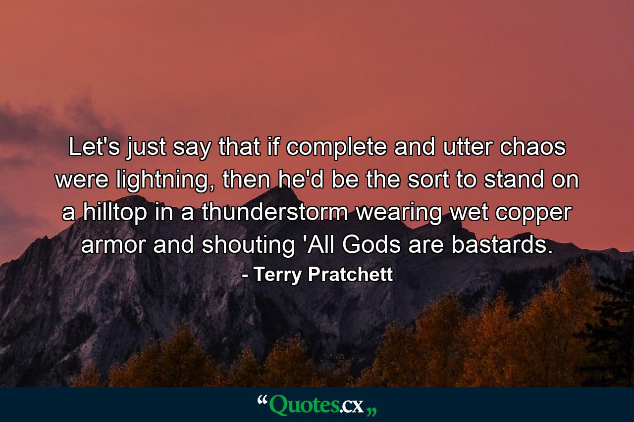 Let's just say that if complete and utter chaos were lightning, then he'd be the sort to stand on a hilltop in a thunderstorm wearing wet copper armor and shouting 'All Gods are bastards. - Quote by Terry Pratchett