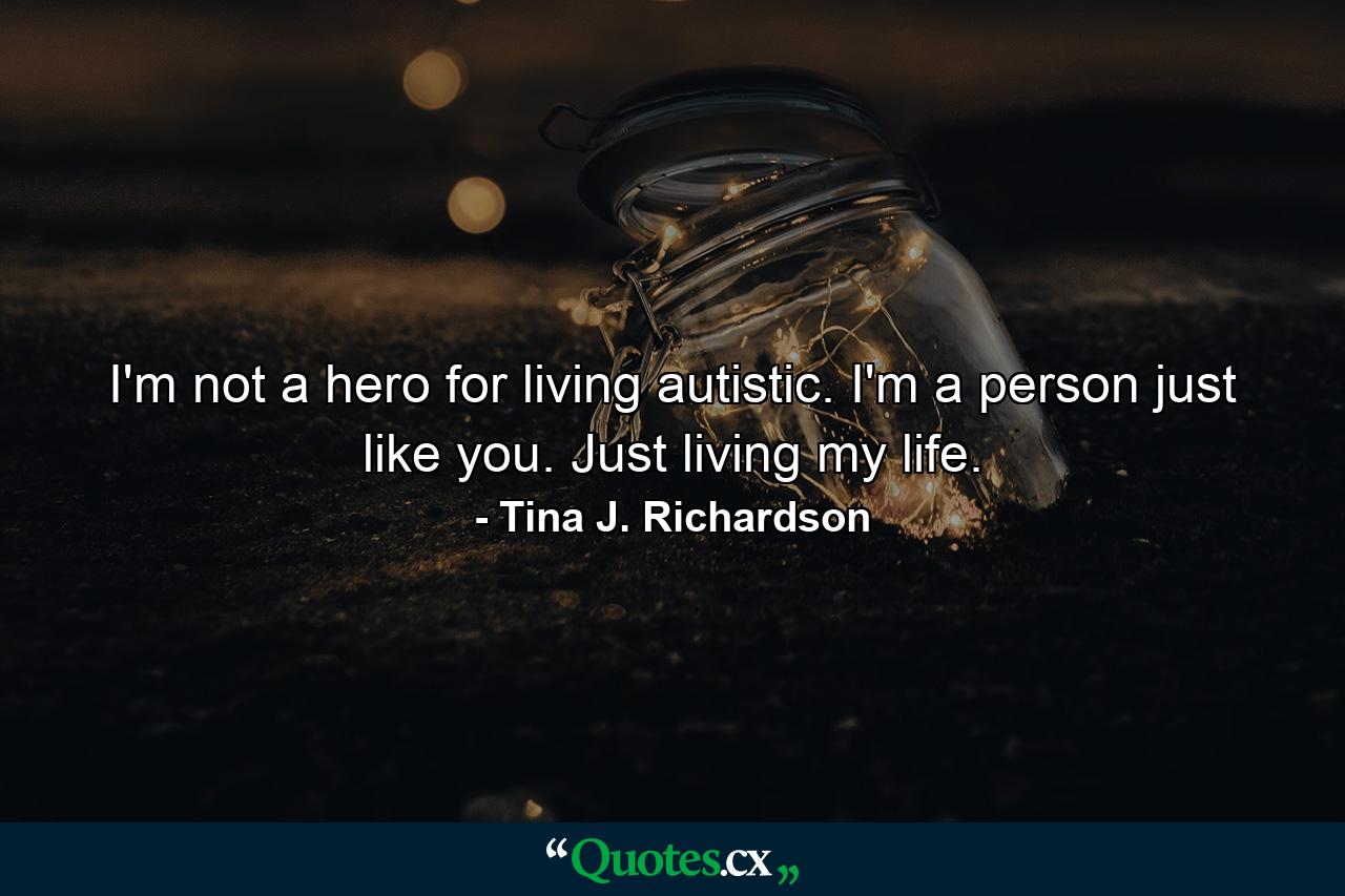 I'm not a hero for living autistic. I'm a person just like you. Just living my life. - Quote by Tina J. Richardson