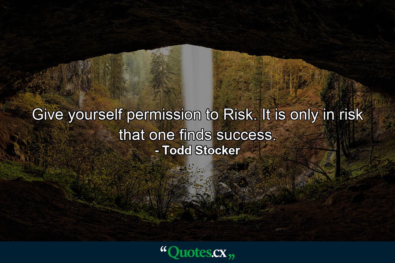 Give yourself permission to Risk. It is only in risk that one finds success. - Quote by Todd Stocker