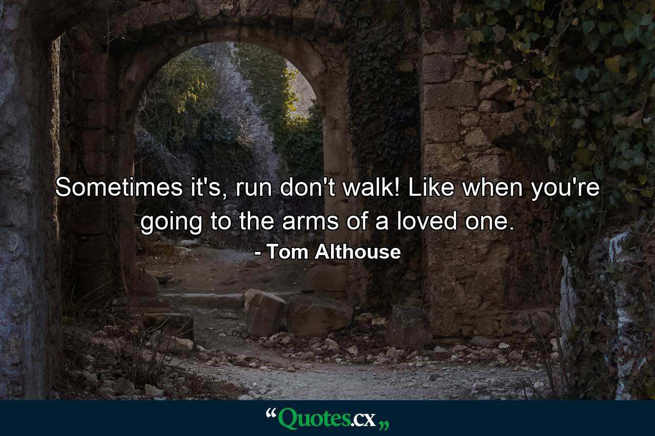 Sometimes it's, run don't walk! Like when you're going to the arms of a loved one. - Quote by Tom Althouse