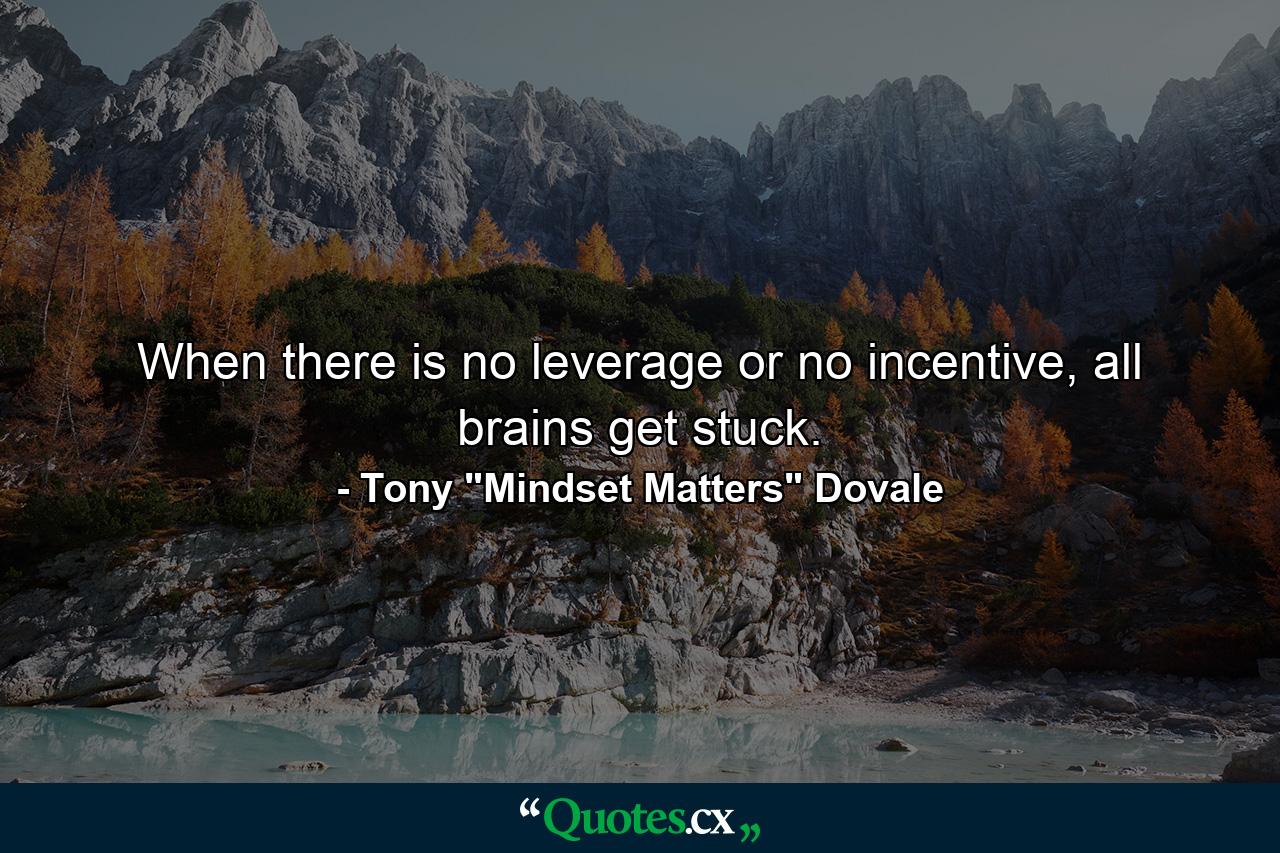 When there is no leverage or no incentive, all brains get stuck. - Quote by Tony 