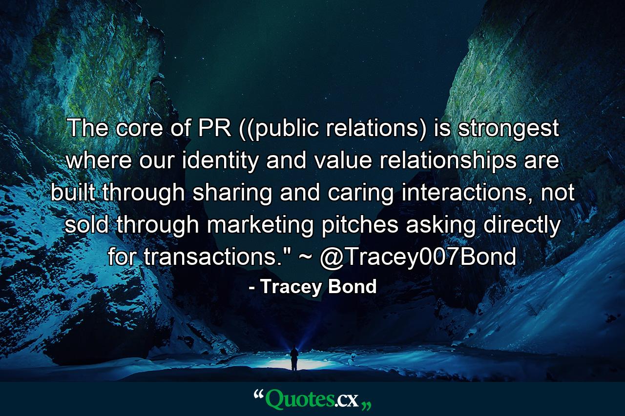 The core of PR ((public relations) is strongest where our identity and value relationships are built through sharing and caring interactions, not sold through marketing pitches asking directly for transactions.