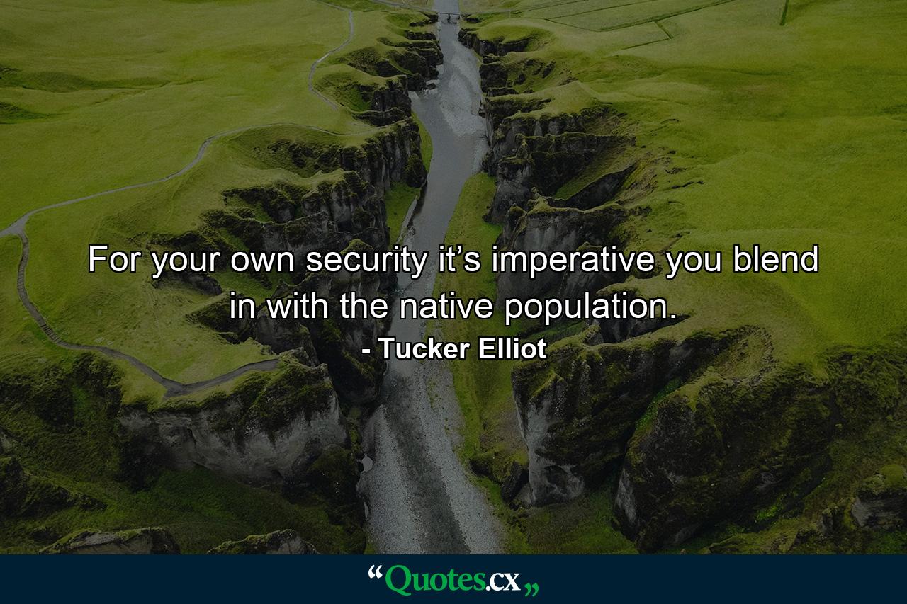 For your own security it’s imperative you blend in with the native population. - Quote by Tucker Elliot