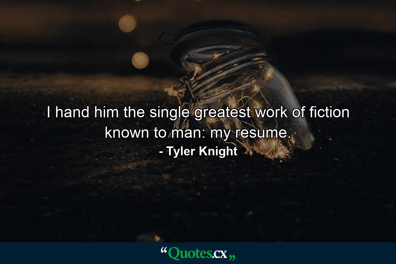 I hand him the single greatest work of fiction known to man: my resume. - Quote by Tyler Knight