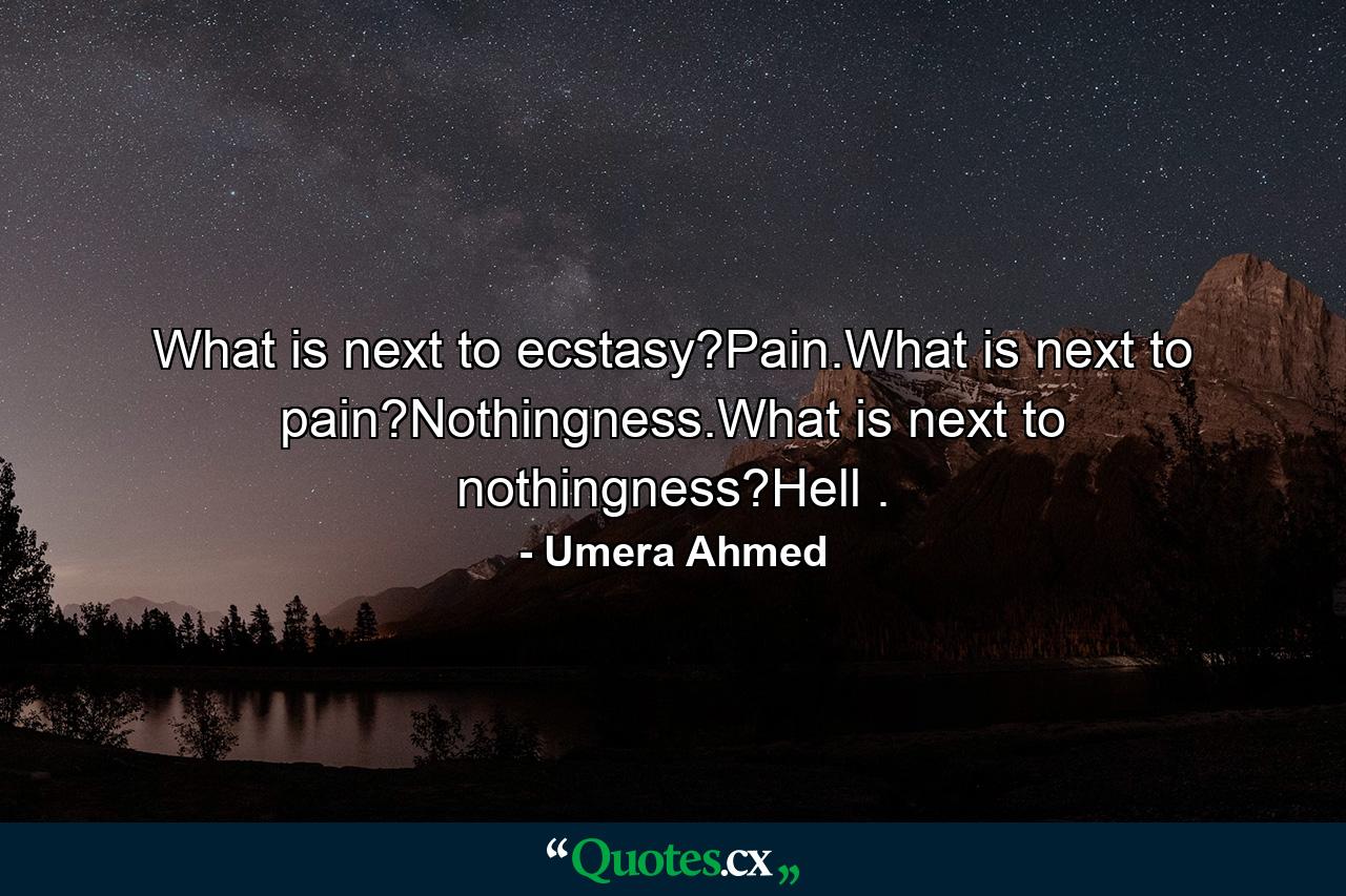 What is next to ecstasy?Pain.What is next to pain?Nothingness.What is next to nothingness?Hell . - Quote by Umera Ahmed