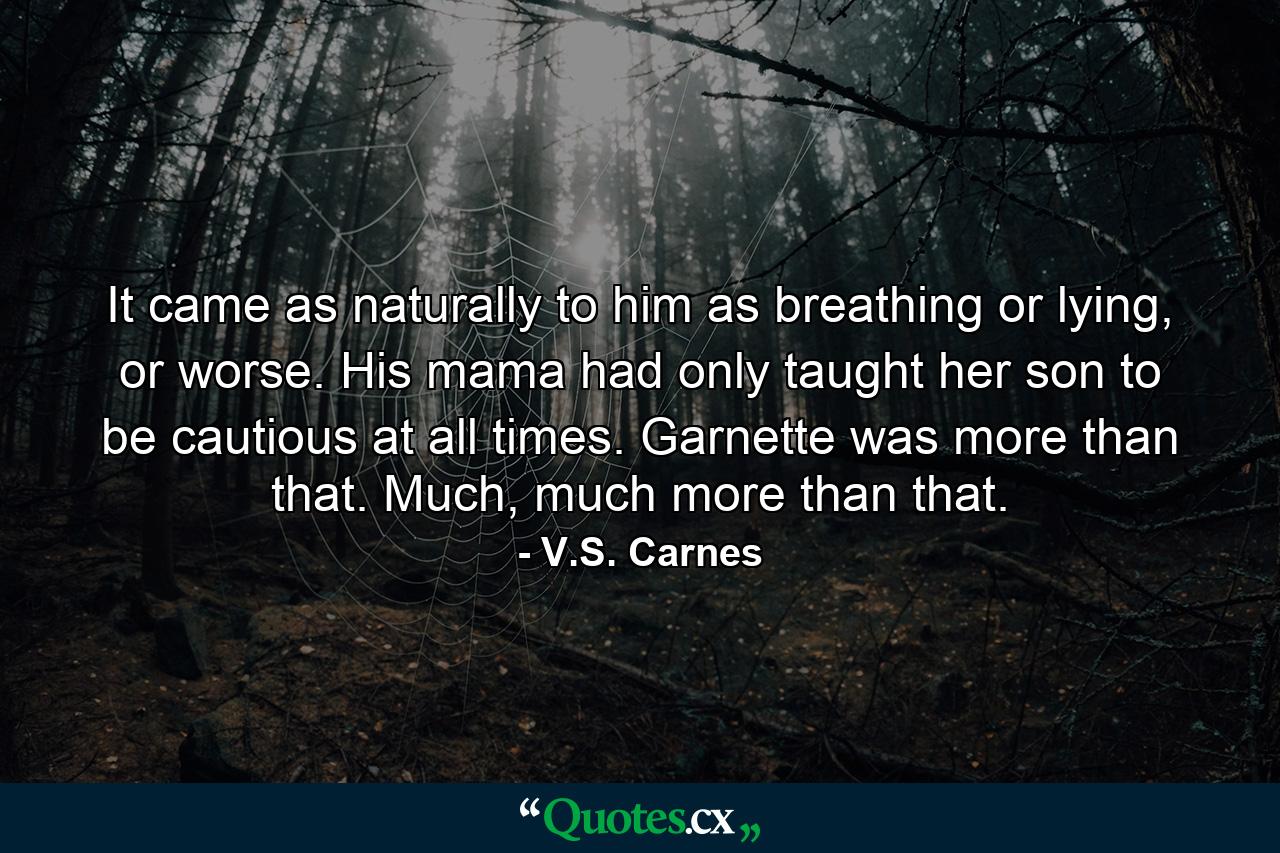 It came as naturally to him as breathing or lying, or worse. His mama had only taught her son to be cautious at all times. Garnette was more than that. Much, much more than that. - Quote by V.S. Carnes